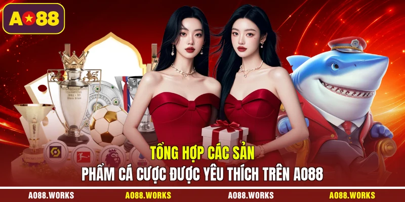 Tổng hợp các sản phẩm cá cược được yêu thích trên AO88